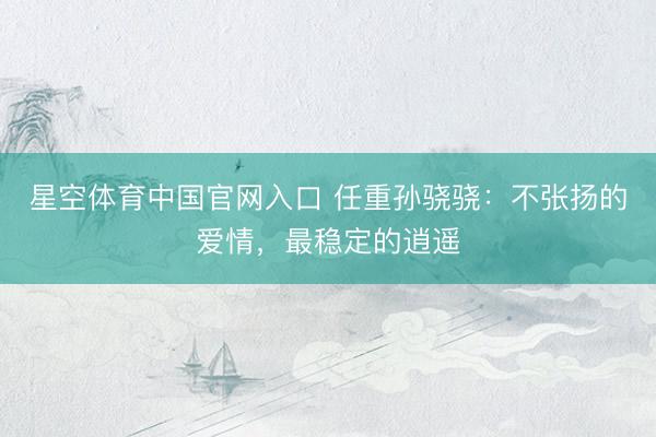 星空体育中国官网入口 任重孙骁骁：不张扬的爱情，最稳定的逍遥