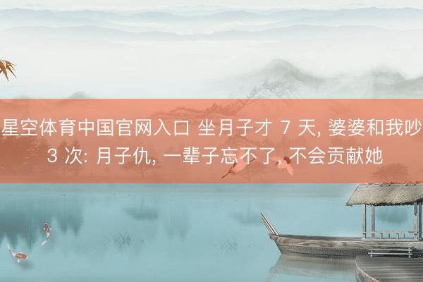 星空体育中国官网入口 坐月子才 7 天， 婆婆和我吵 3 次: 月子仇， 一辈子忘不了， 不会贡献她