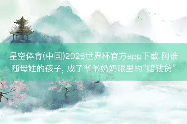 星空体育(中国)2026世界杯官方app下载 阿谁随母姓的孩子， 成了爷爷奶奶眼里的“赔钱货”