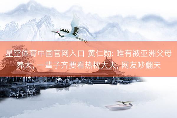 星空体育中国官网入口 黄仁勋: 唯有被亚洲父母养大, 一辈子齐要看热枕大夫, 网友吵翻天