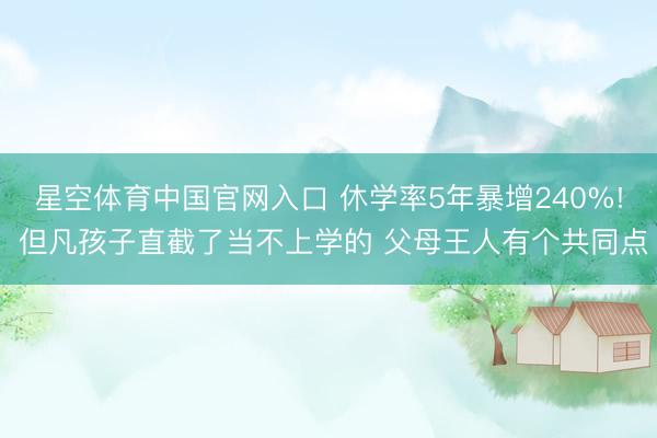 星空体育中国官网入口 休学率5年暴增240%! 但凡孩子直截了当不上学的 父母王人有个共同点