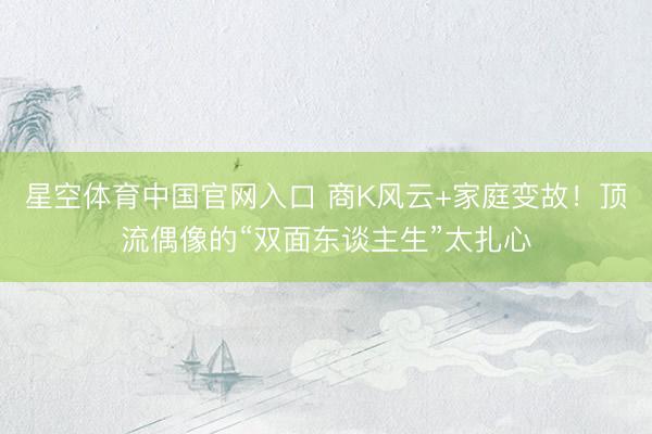星空体育中国官网入口 商K风云+家庭变故！顶流偶像的“双面东谈主生”太扎心