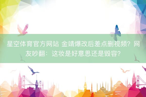 星空体育官方网站 金靖爆改后差点删视频?网友吵翻:这妆是好意思还是毁容?