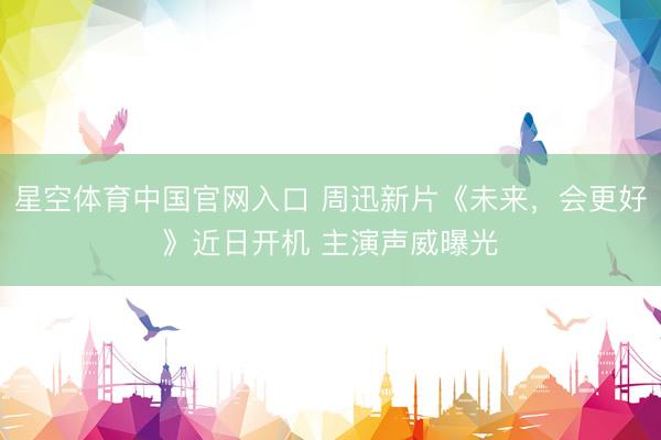 星空体育中国官网入口 周迅新片《未来，会更好》近日开机 主演声威曝光