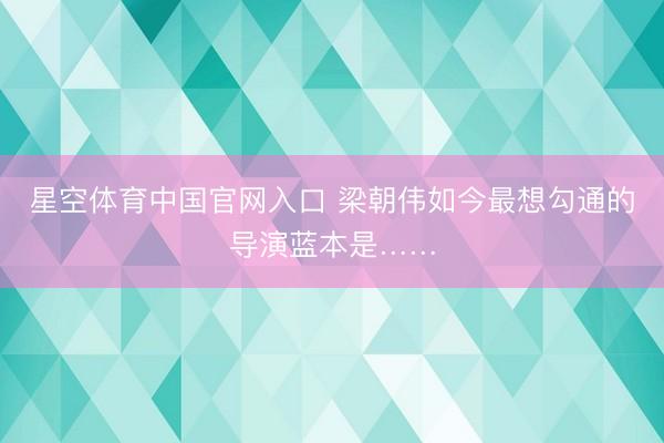 星空体育中国官网入口 梁朝伟如今最想勾通的导演蓝本是……