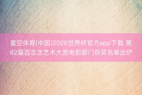 星空体育(中国)2026世界杯官方app下载 第62届百念念艺术大赏电影部门获奖名单出炉