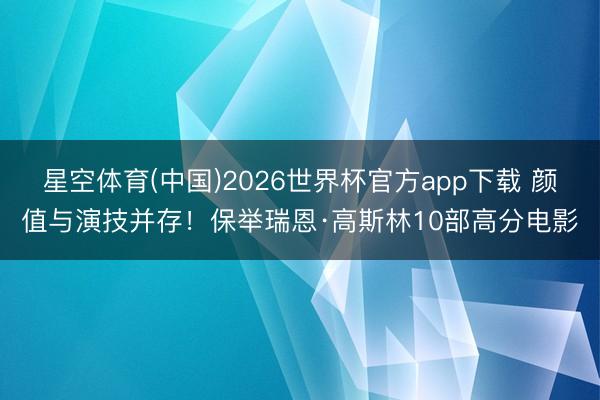 星空体育(中国)2026世界杯官方app下载 颜值与演技并存！保举瑞恩·高斯林10部高分电影