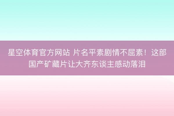 星空体育官方网站 片名平素剧情不屈素！这部国产矿藏片让大齐东谈主感动落泪