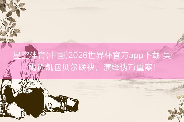 星空体育(中国)2026世界杯官方app下载 吴樾谭凯包贝尔联袂，演绎伪币重案！