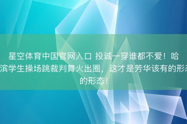 星空体育中国官网入口 投诚一穿谁都不爱！哈尔滨学生操场跳裁判舞火出圈，这才是芳华该有的形态！