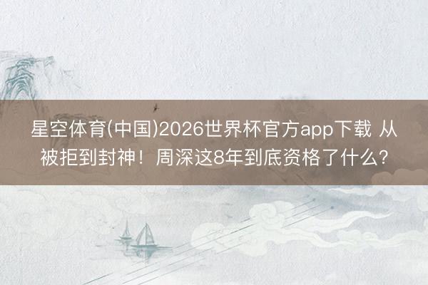 星空体育(中国)2026世界杯官方app下载 从被拒到封神！周深这8年到底资格了什么？