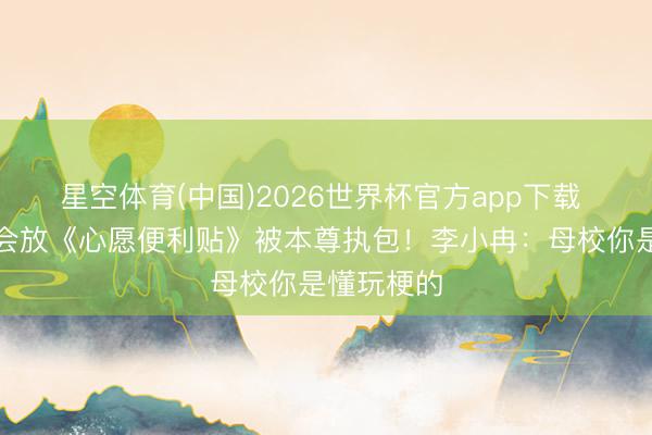 星空体育(中国)2026世界杯官方app下载 北舞畅通会放《心愿便利贴》被本尊执包！李小冉：母校你是懂玩梗的