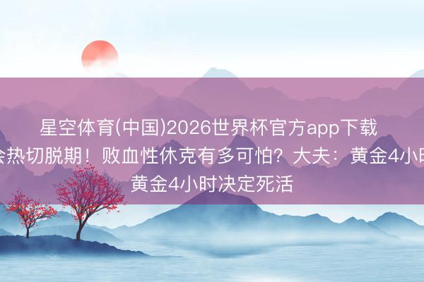 星空体育(中国)2026世界杯官方app下载 温岚演唱会热切脱期！败血性休克有多可怕？大夫：黄金4小时决定死活