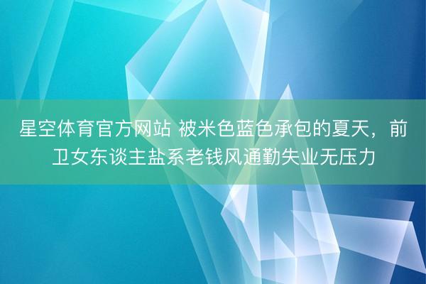 星空体育官方网站 被米色蓝色承包的夏天，前卫女东谈主盐系老钱风通勤失业无压力