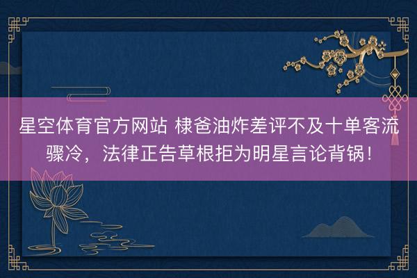 星空体育官方网站 棣爸油炸差评不及十单客流骤冷，法律正告草根拒为明星言论背锅！