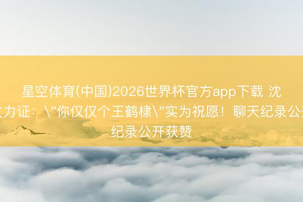 星空体育(中国)2026世界杯官方app下载 沈月长文力证：