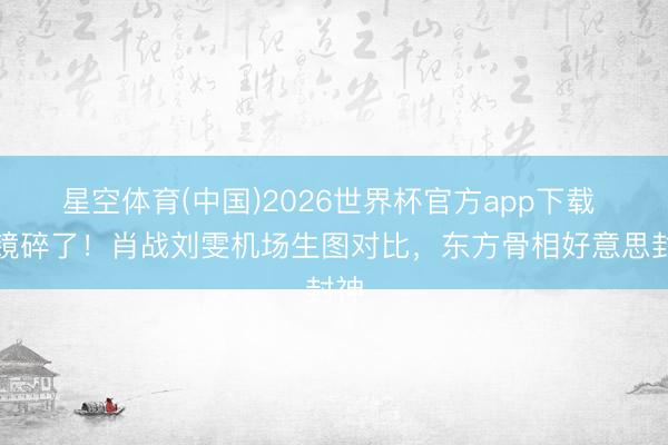 星空体育(中国)2026世界杯官方app下载 滤镜碎了！肖战刘雯机场生图对比，东方骨相好意思封神