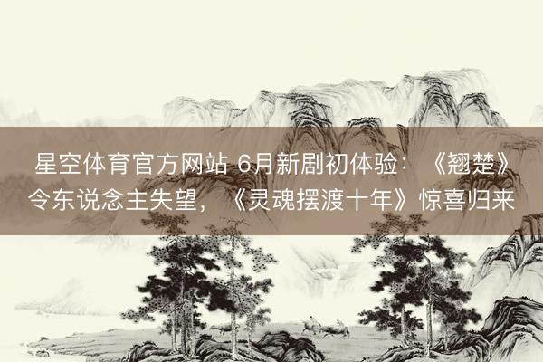 星空体育官方网站 6月新剧初体验：《翘楚》令东说念主失望，《灵魂摆渡十年》惊喜归来