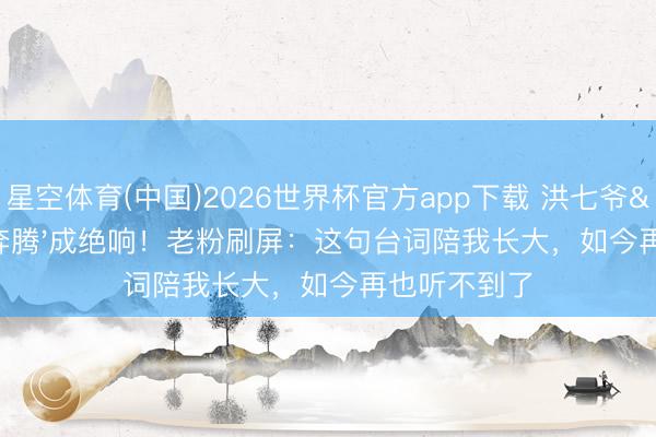 星空体育(中国)2026世界杯官方app下载 洪七爷'策马奔腾'成绝响！老粉刷屏：这句台词陪我长大，如今再也听不到了
