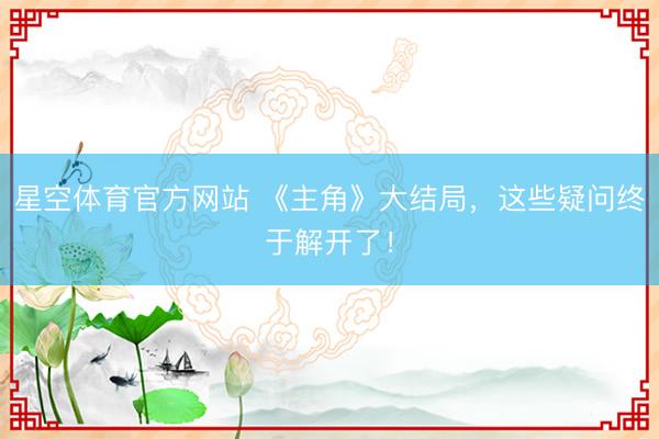 星空体育官方网站 《主角》大结局，这些疑问终于解开了！
