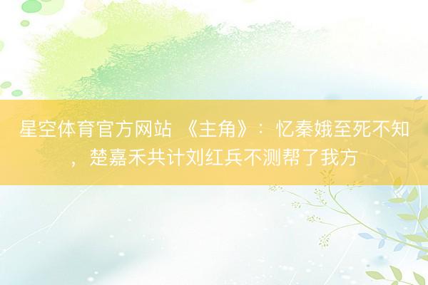星空体育官方网站 《主角》：忆秦娥至死不知，楚嘉禾共计刘红兵不测帮了我方