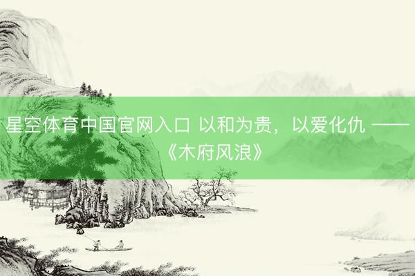 星空体育中国官网入口 以和为贵，以爱化仇 —— 《木府风浪》