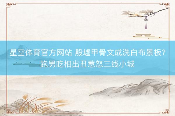 星空体育官方网站 殷墟甲骨文成洗白布景板？跑男吃相出丑惹怒三线小城