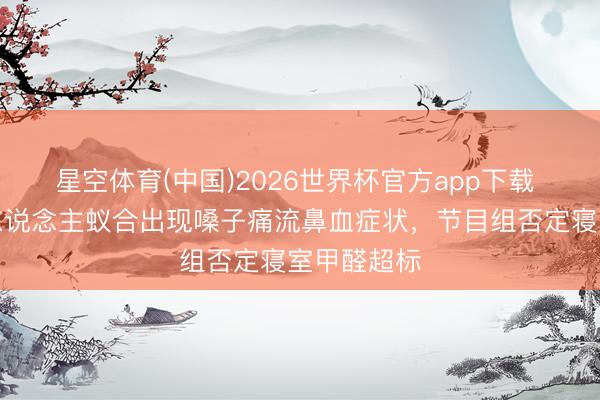 星空体育(中国)2026世界杯官方app下载 多名女艺东说念主蚁合出现嗓子痛流鼻血症状，节目组否定寝室甲醛超标