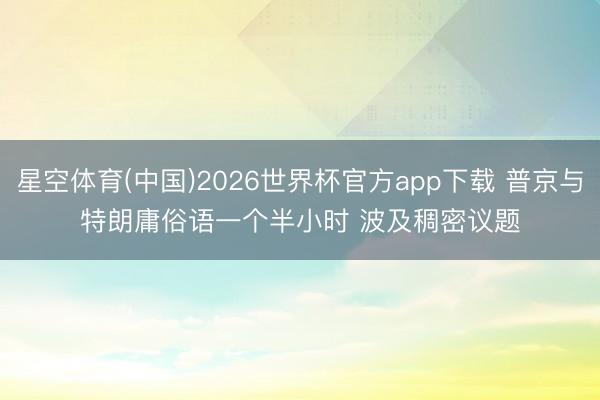 星空体育(中国)2026世界杯官方app下载 普京与特朗庸俗语一个半小时 波及稠密议题