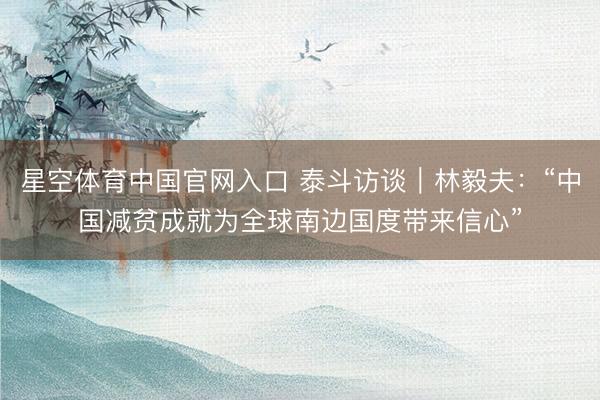 星空体育中国官网入口 泰斗访谈｜林毅夫：“中国减贫成就为全球南边国度带来信心”