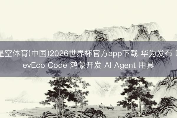 星空体育(中国)2026世界杯官方app下载 华为发布 DevEco Code 鸿蒙开发 AI Agent 用具