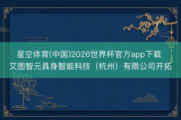 星空体育(中国)2026世界杯官方app下载 艾图智元具身智能科技（杭州）有限公司开拓