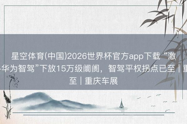星空体育(中国)2026世界杯官方app下载 “激光雷达+华为智驾”下放15万级阛阓，智驾平权拐点已至 | 重庆车展