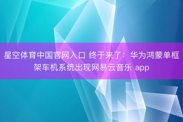 星空体育中国官网入口 终于来了：华为鸿蒙单框架车机系统出现网易云音乐 app