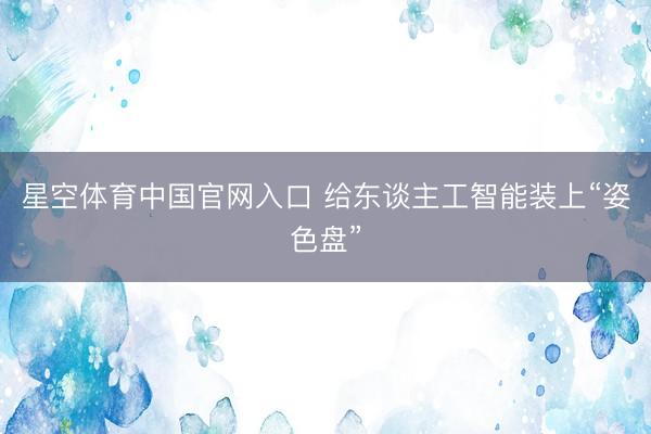 星空体育中国官网入口 给东谈主工智能装上“姿色盘”