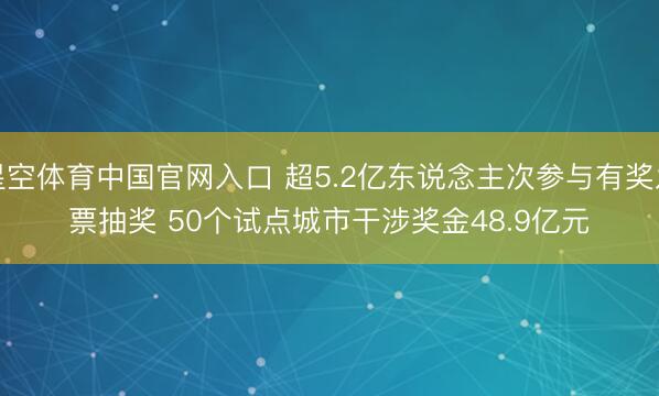 星空体育中国官网入口 超5.2亿东说念主次参与有奖发票抽奖 50个试点城市干涉奖金48.9亿元