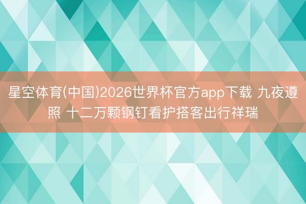 星空体育(中国)2026世界杯官方app下载 九夜遵照 十二万颗钢钉看护搭客出行祥瑞