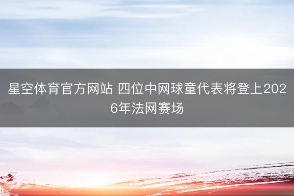 星空体育官方网站 四位中网球童代表将登上2026年法网赛场