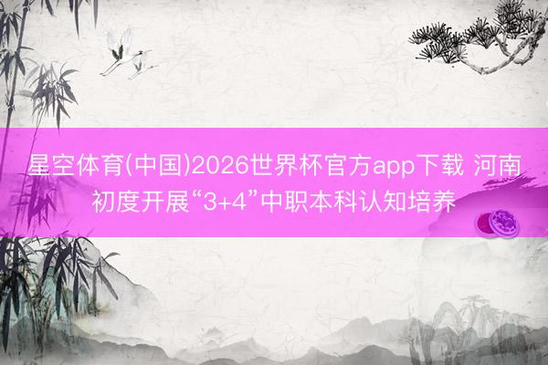 星空体育(中国)2026世界杯官方app下载 河南初度开展“3+4”中职本科认知培养