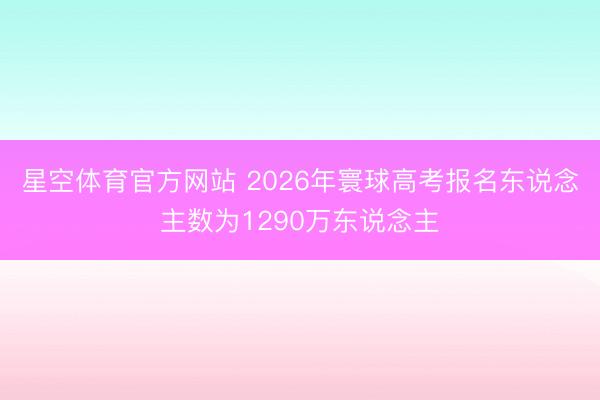 星空体育官方网站 2026年寰球高考报名东说念主数为1290万东说念主