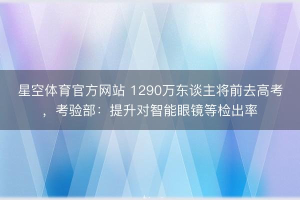 星空体育官方网站 1290万东谈主将前去高考，考验部：提升对智能眼镜等检出率