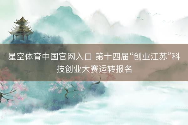 星空体育中国官网入口 第十四届“创业江苏”科技创业大赛运转报名