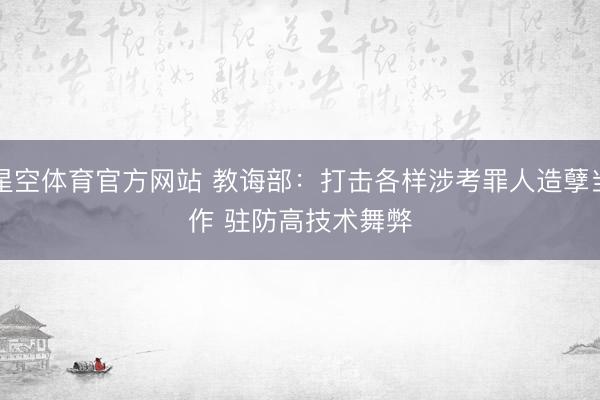 星空体育官方网站 教诲部：打击各样涉考罪人造孽当作 驻防高技术舞弊