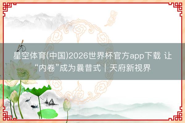 星空体育(中国)2026世界杯官方app下载 让“内卷”成为曩昔式｜天府新视界