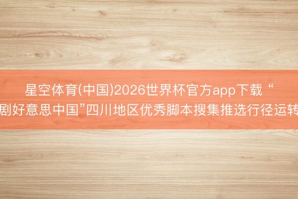 星空体育(中国)2026世界杯官方app下载 “剧好意思中国”四川地区优秀脚本搜集推选行径运转