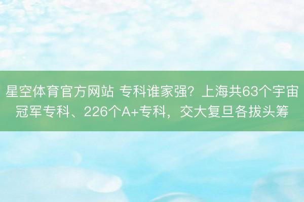 星空体育官方网站 专科谁家强？上海共63个宇宙冠军专科、226个A+专科，交大复旦各拔头筹