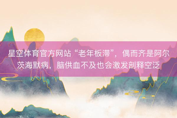 星空体育官方网站 “老年板滞”，偶而齐是阿尔茨海默病，脑供血不及也会激发剖释空泛