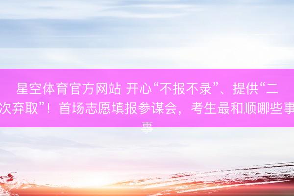 星空体育官方网站 开心“不报不录”、提供“二次弃取”！首场志愿填报参谋会，考生最和顺哪些事