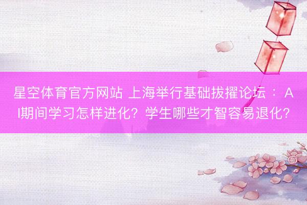 星空体育官方网站 上海举行基础拔擢论坛 ：AI期间学习怎样进化？学生哪些才智容易退化？
