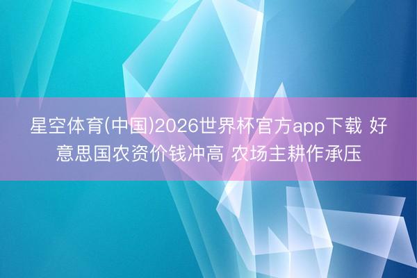 星空体育(中国)2026世界杯官方app下载 好意思国农资价钱冲高 农场主耕作承压
